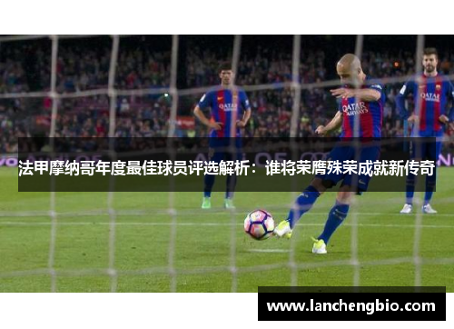法甲摩纳哥年度最佳球员评选解析：谁将荣膺殊荣成就新传奇