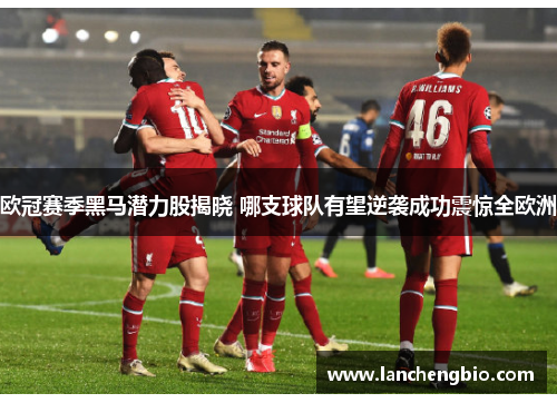 欧冠赛季黑马潜力股揭晓 哪支球队有望逆袭成功震惊全欧洲
