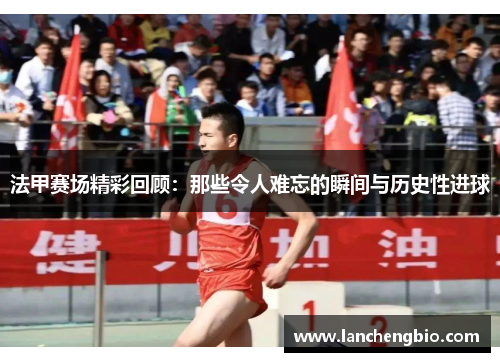 法甲赛场精彩回顾：那些令人难忘的瞬间与历史性进球