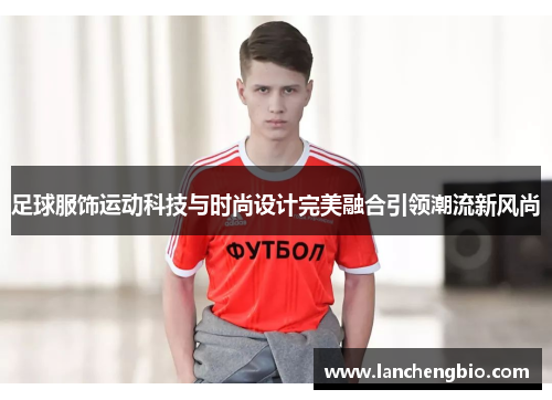足球服饰运动科技与时尚设计完美融合引领潮流新风尚