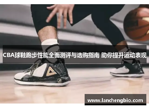 CBA球鞋跑步性能全面测评与选购指南 助你提升运动表现