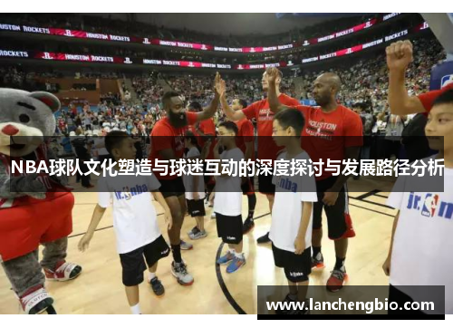 NBA球队文化塑造与球迷互动的深度探讨与发展路径分析